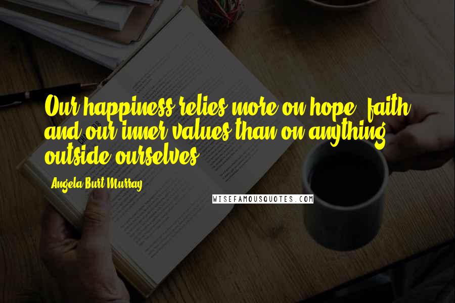 Angela Burt-Murray Quotes: Our happiness relies more on hope, faith and our inner values than on anything outside ourselves.