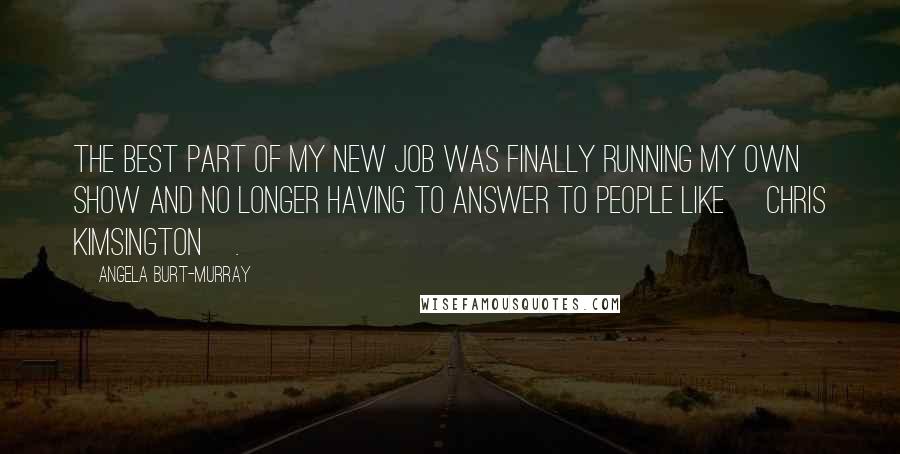 Angela Burt-Murray Quotes: The best part of my new job was finally running my own show and no longer having to answer to people like [Chris Kimsington].