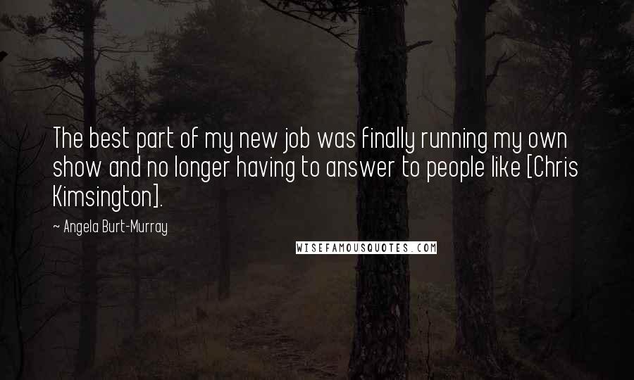 Angela Burt-Murray Quotes: The best part of my new job was finally running my own show and no longer having to answer to people like [Chris Kimsington].