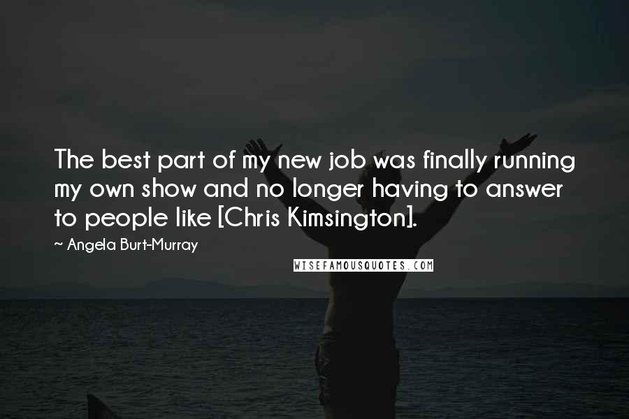 Angela Burt-Murray Quotes: The best part of my new job was finally running my own show and no longer having to answer to people like [Chris Kimsington].