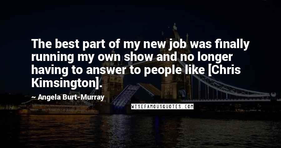 Angela Burt-Murray Quotes: The best part of my new job was finally running my own show and no longer having to answer to people like [Chris Kimsington].
