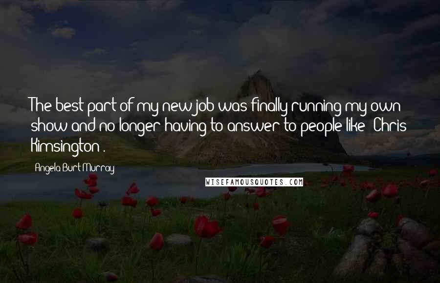 Angela Burt-Murray Quotes: The best part of my new job was finally running my own show and no longer having to answer to people like [Chris Kimsington].