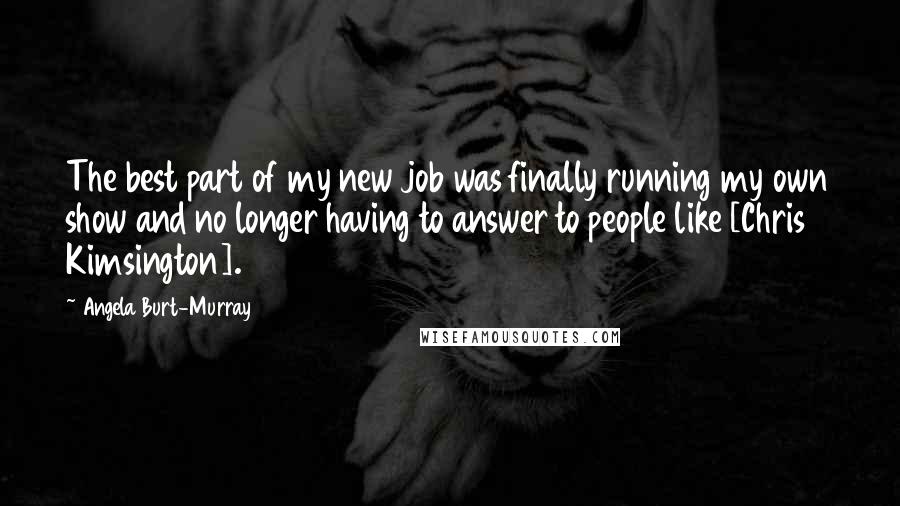 Angela Burt-Murray Quotes: The best part of my new job was finally running my own show and no longer having to answer to people like [Chris Kimsington].