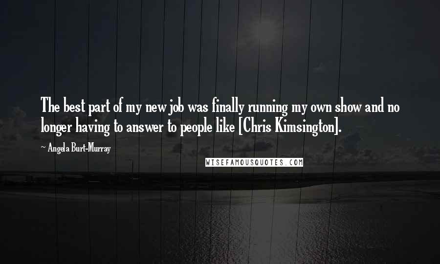 Angela Burt-Murray Quotes: The best part of my new job was finally running my own show and no longer having to answer to people like [Chris Kimsington].