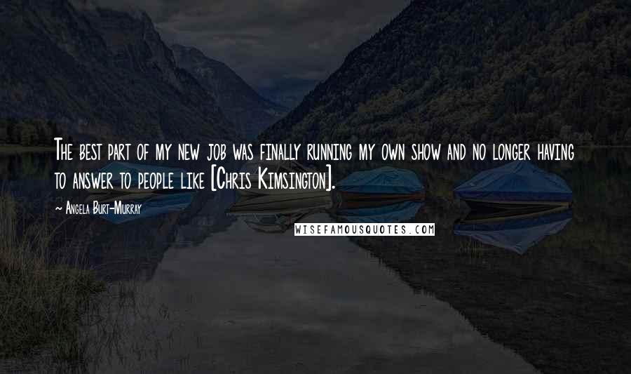 Angela Burt-Murray Quotes: The best part of my new job was finally running my own show and no longer having to answer to people like [Chris Kimsington].