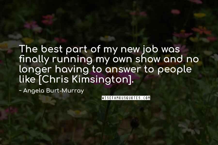 Angela Burt-Murray Quotes: The best part of my new job was finally running my own show and no longer having to answer to people like [Chris Kimsington].