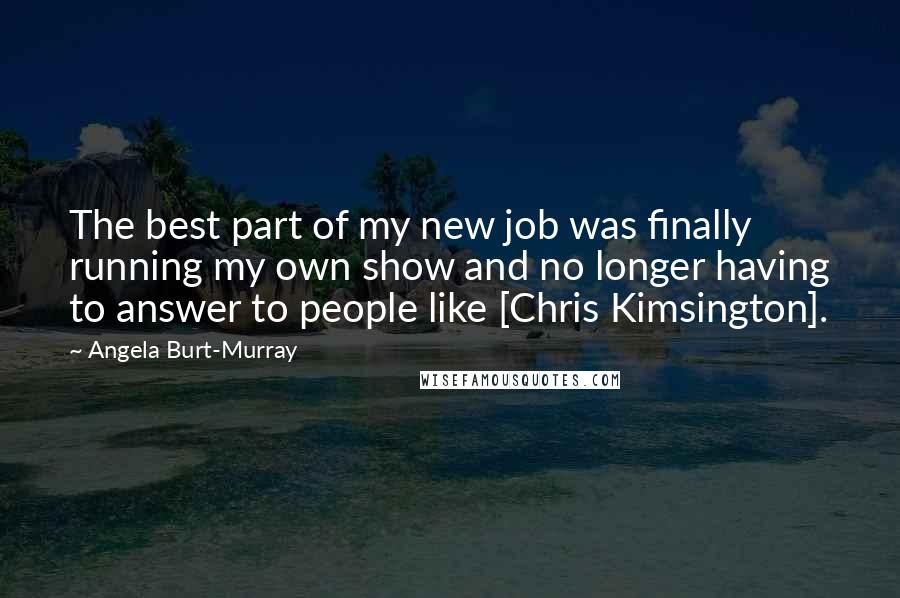 Angela Burt-Murray Quotes: The best part of my new job was finally running my own show and no longer having to answer to people like [Chris Kimsington].