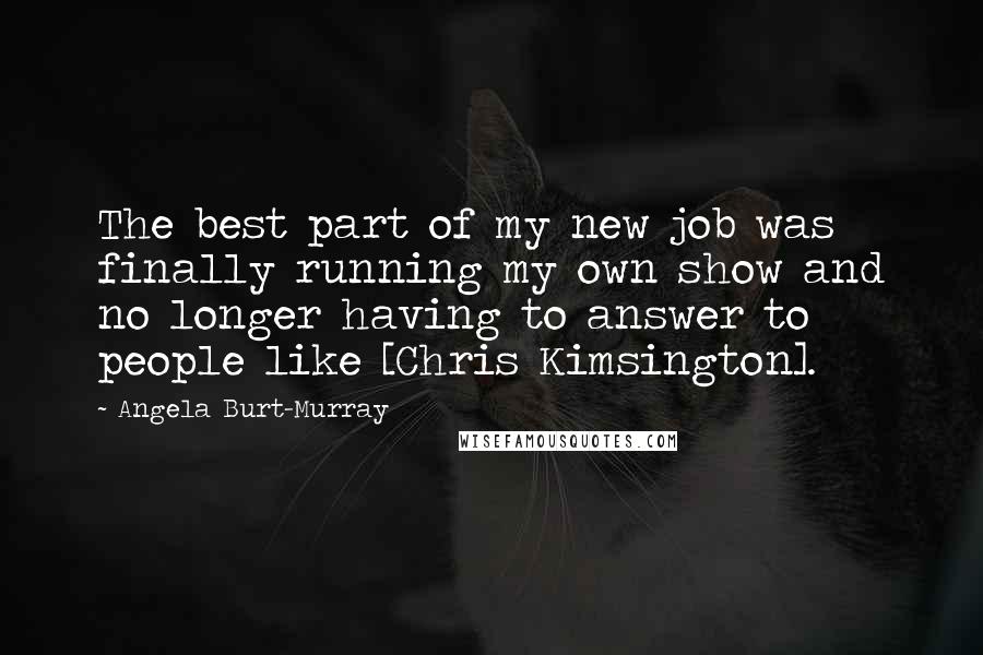 Angela Burt-Murray Quotes: The best part of my new job was finally running my own show and no longer having to answer to people like [Chris Kimsington].