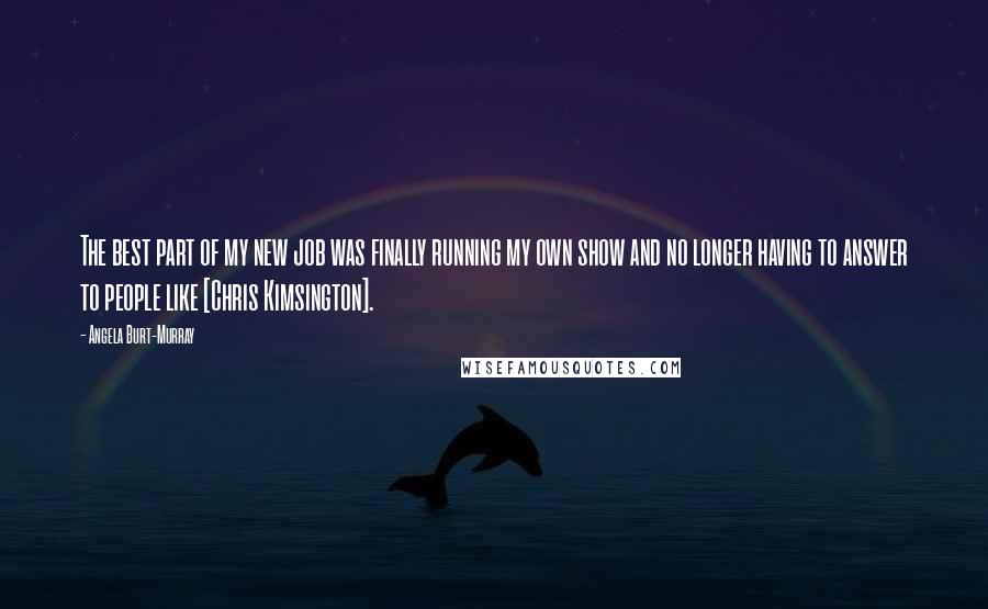 Angela Burt-Murray Quotes: The best part of my new job was finally running my own show and no longer having to answer to people like [Chris Kimsington].