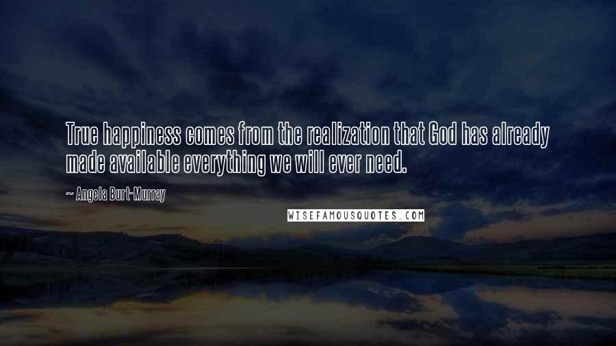 Angela Burt-Murray Quotes: True happiness comes from the realization that God has already made available everything we will ever need.