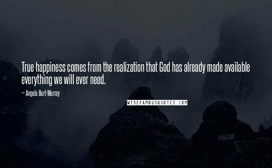 Angela Burt-Murray Quotes: True happiness comes from the realization that God has already made available everything we will ever need.