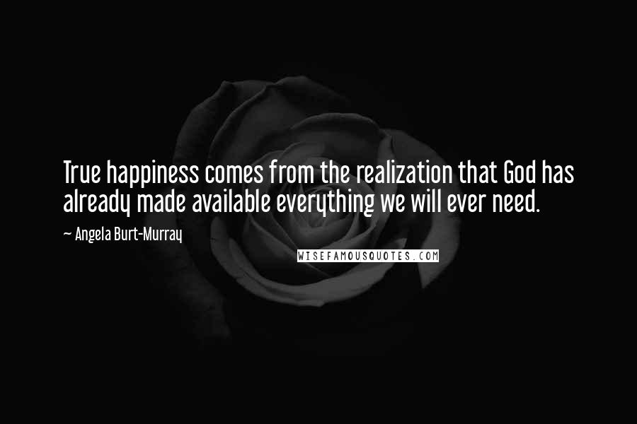 Angela Burt-Murray Quotes: True happiness comes from the realization that God has already made available everything we will ever need.