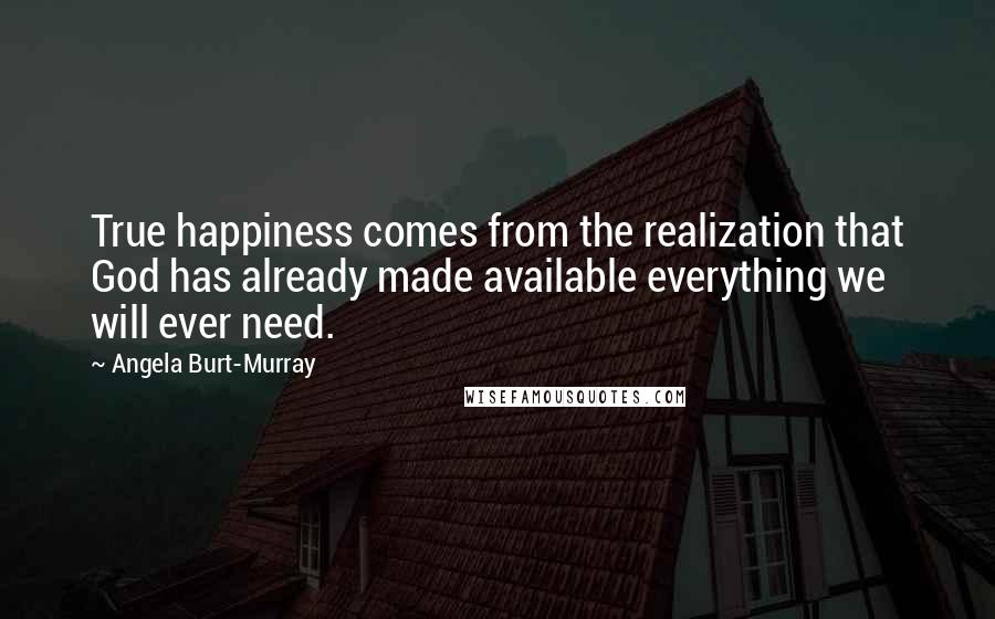 Angela Burt-Murray Quotes: True happiness comes from the realization that God has already made available everything we will ever need.
