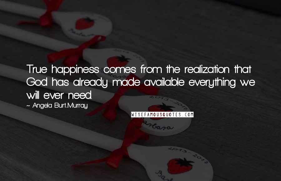 Angela Burt-Murray Quotes: True happiness comes from the realization that God has already made available everything we will ever need.