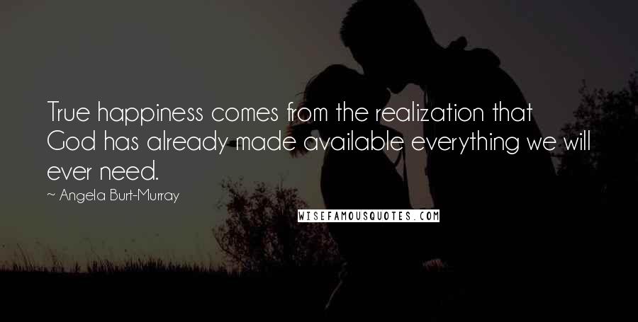 Angela Burt-Murray Quotes: True happiness comes from the realization that God has already made available everything we will ever need.