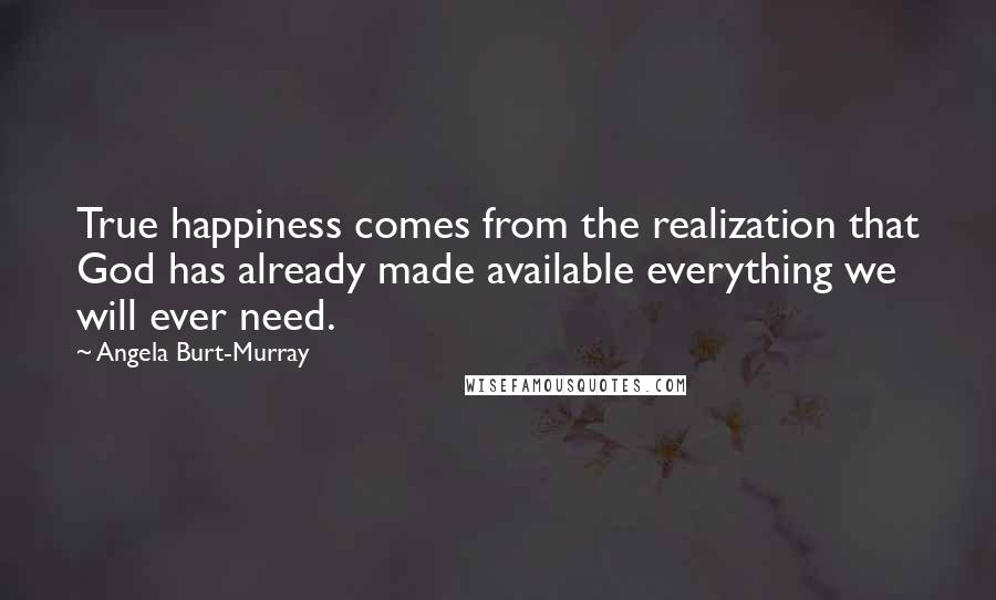 Angela Burt-Murray Quotes: True happiness comes from the realization that God has already made available everything we will ever need.