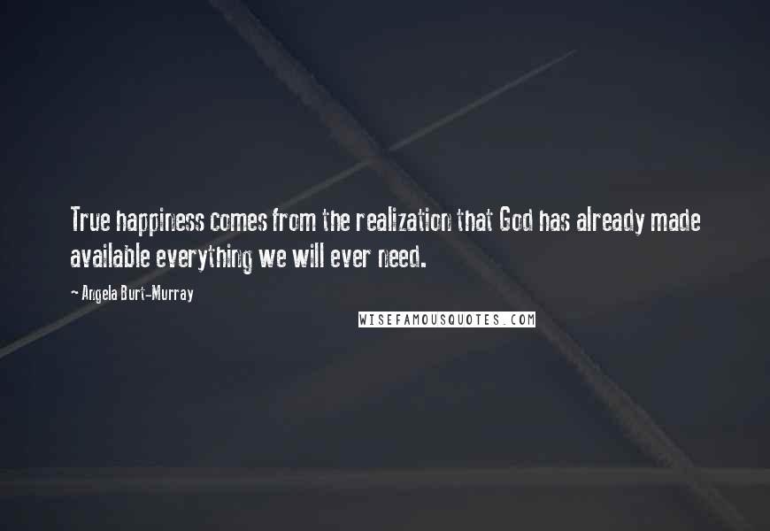 Angela Burt-Murray Quotes: True happiness comes from the realization that God has already made available everything we will ever need.