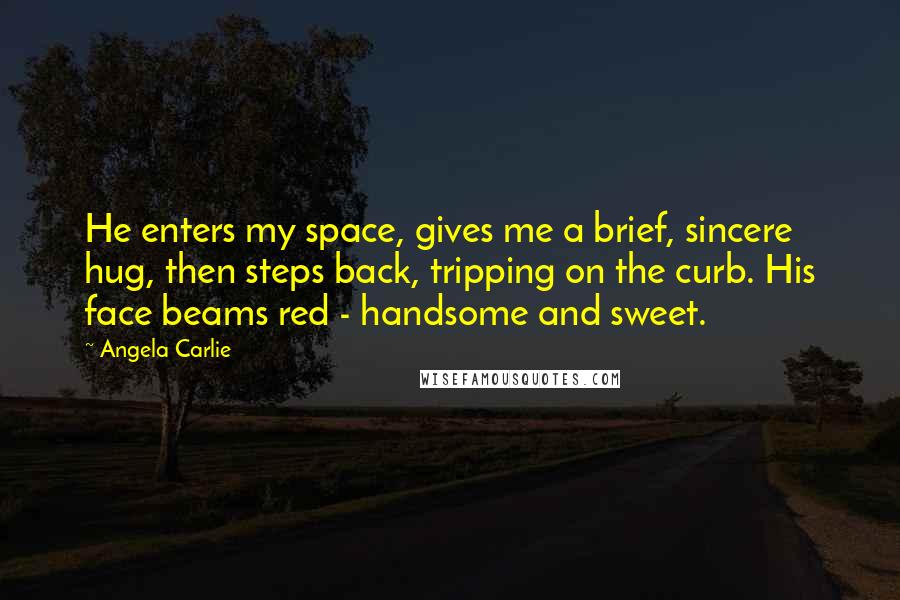 Angela Carlie Quotes: He enters my space, gives me a brief, sincere hug, then steps back, tripping on the curb. His face beams red - handsome and sweet.