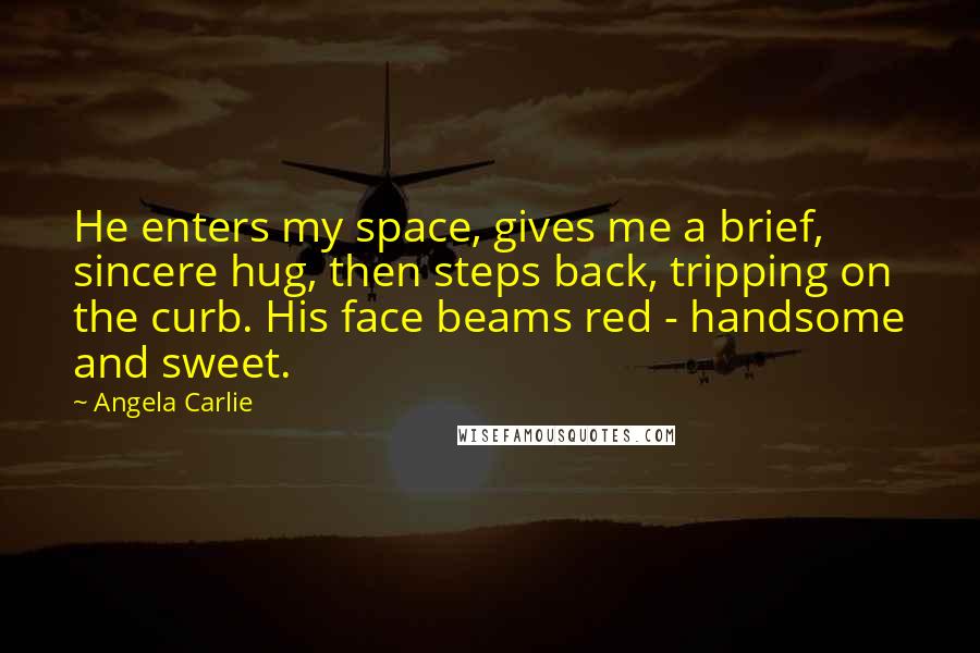 Angela Carlie Quotes: He enters my space, gives me a brief, sincere hug, then steps back, tripping on the curb. His face beams red - handsome and sweet.