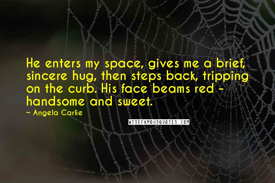 Angela Carlie Quotes: He enters my space, gives me a brief, sincere hug, then steps back, tripping on the curb. His face beams red - handsome and sweet.