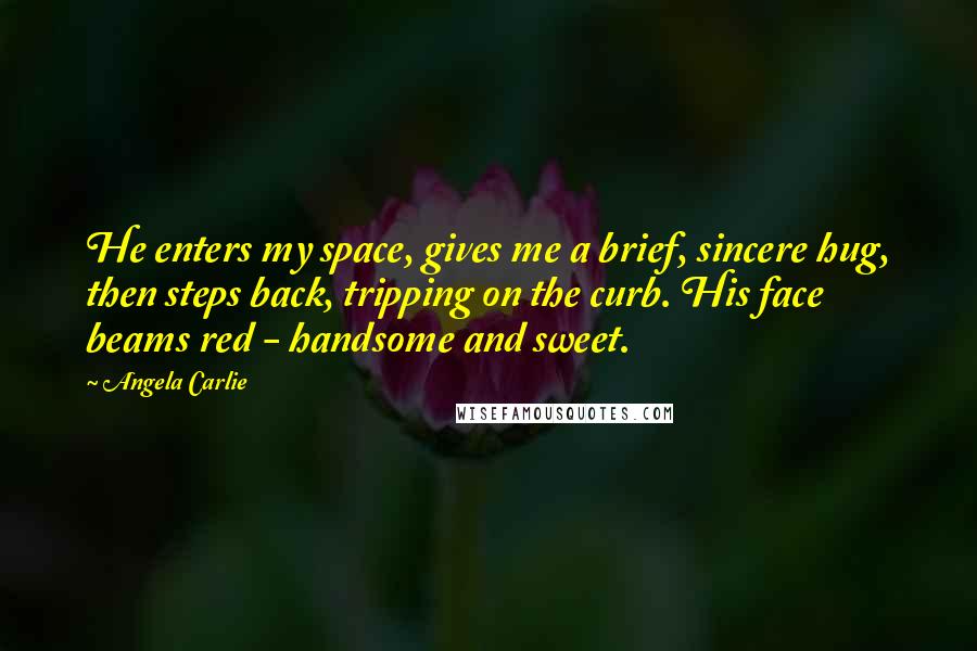 Angela Carlie Quotes: He enters my space, gives me a brief, sincere hug, then steps back, tripping on the curb. His face beams red - handsome and sweet.