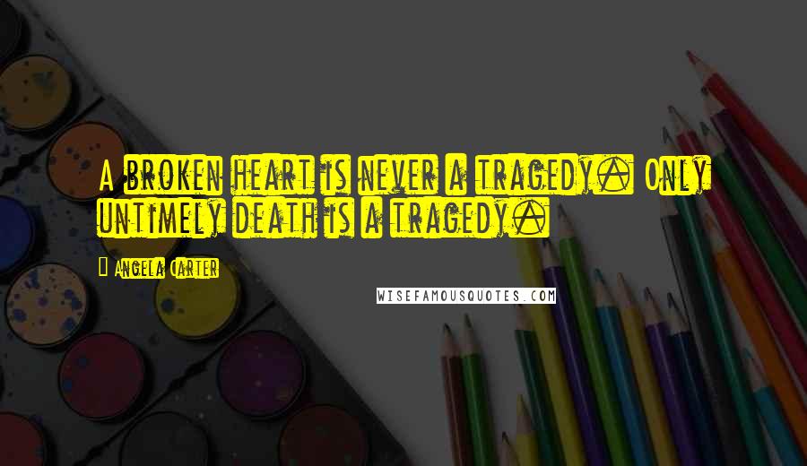 Angela Carter Quotes: A broken heart is never a tragedy. Only untimely death is a tragedy.