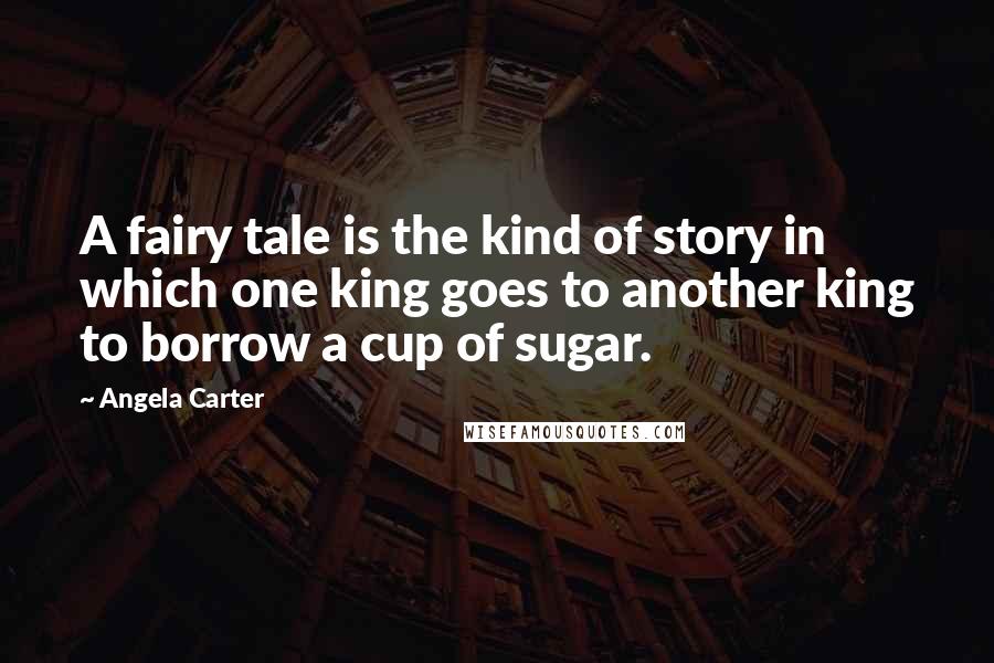 Angela Carter Quotes: A fairy tale is the kind of story in which one king goes to another king to borrow a cup of sugar.