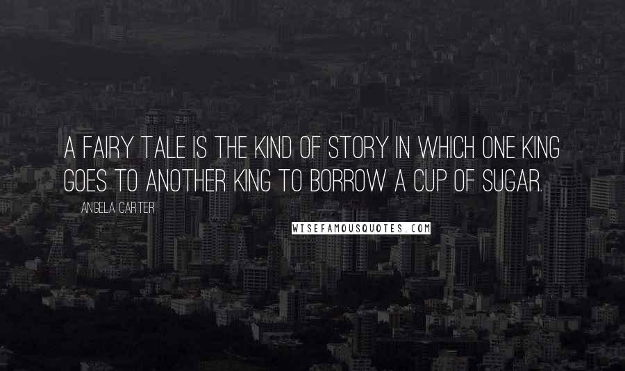 Angela Carter Quotes: A fairy tale is the kind of story in which one king goes to another king to borrow a cup of sugar.