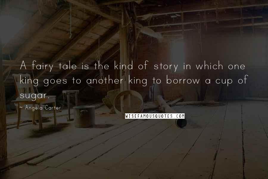 Angela Carter Quotes: A fairy tale is the kind of story in which one king goes to another king to borrow a cup of sugar.