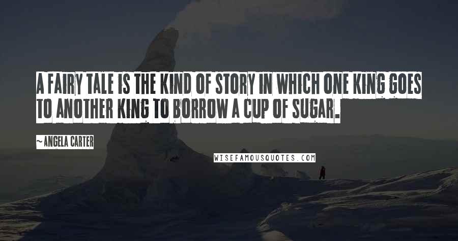 Angela Carter Quotes: A fairy tale is the kind of story in which one king goes to another king to borrow a cup of sugar.