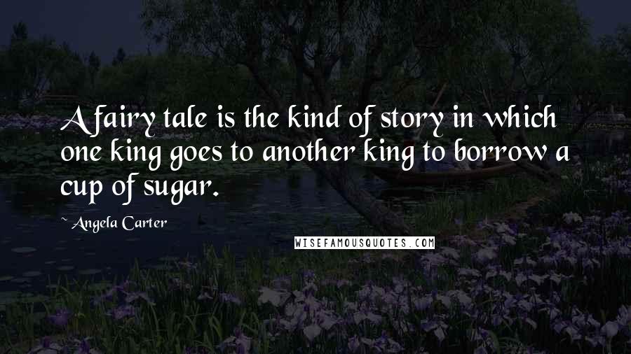 Angela Carter Quotes: A fairy tale is the kind of story in which one king goes to another king to borrow a cup of sugar.