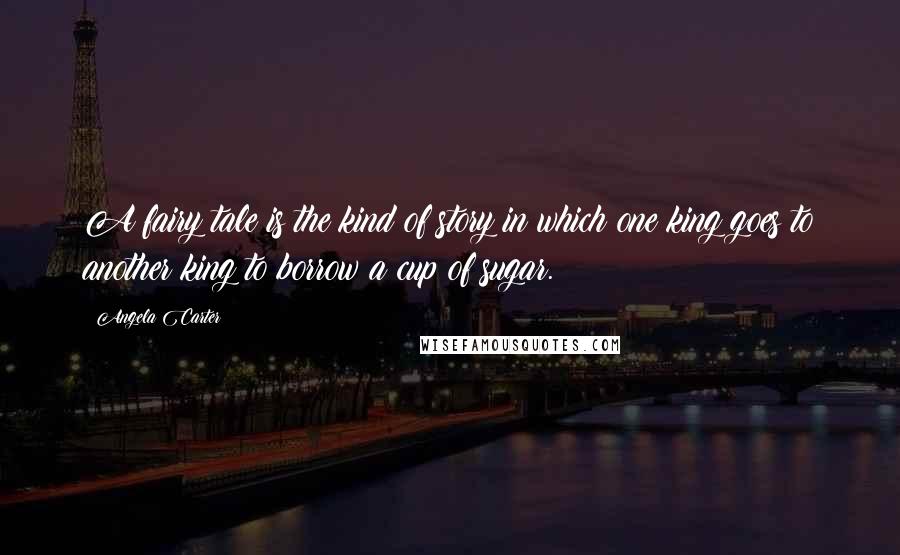 Angela Carter Quotes: A fairy tale is the kind of story in which one king goes to another king to borrow a cup of sugar.