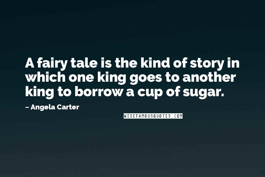 Angela Carter Quotes: A fairy tale is the kind of story in which one king goes to another king to borrow a cup of sugar.