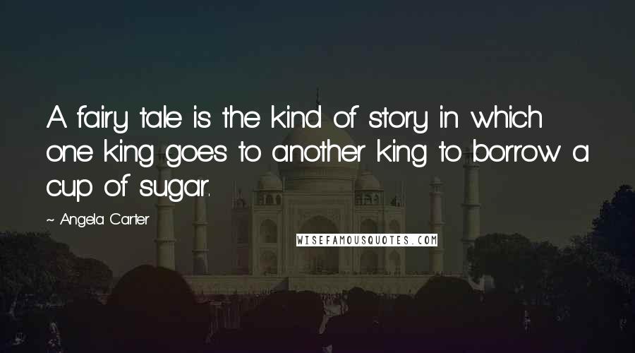 Angela Carter Quotes: A fairy tale is the kind of story in which one king goes to another king to borrow a cup of sugar.