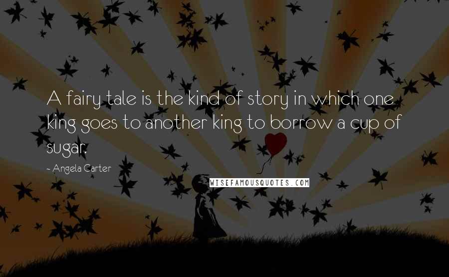 Angela Carter Quotes: A fairy tale is the kind of story in which one king goes to another king to borrow a cup of sugar.