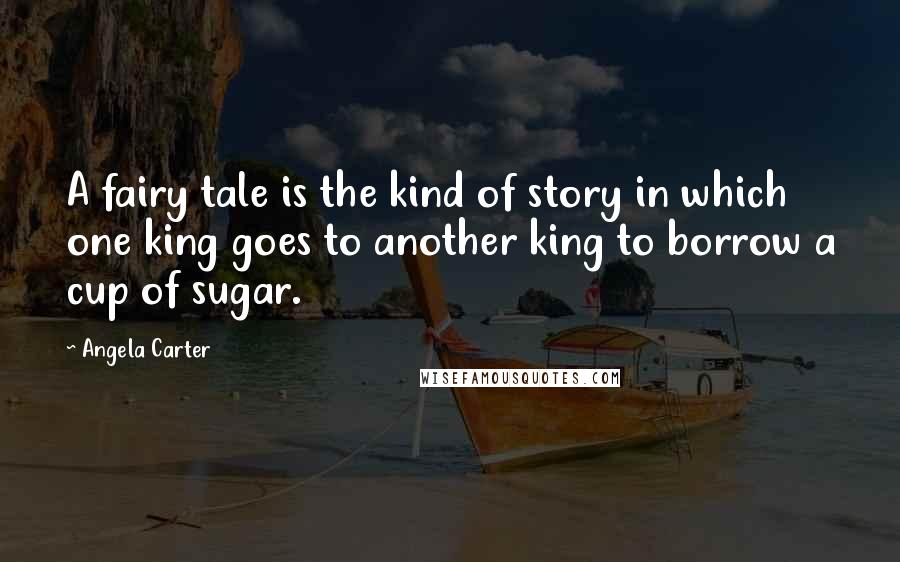 Angela Carter Quotes: A fairy tale is the kind of story in which one king goes to another king to borrow a cup of sugar.