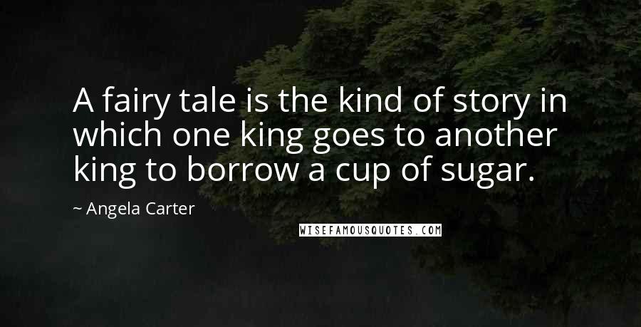 Angela Carter Quotes: A fairy tale is the kind of story in which one king goes to another king to borrow a cup of sugar.