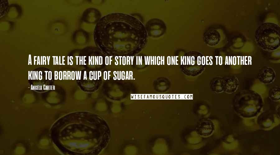 Angela Carter Quotes: A fairy tale is the kind of story in which one king goes to another king to borrow a cup of sugar.