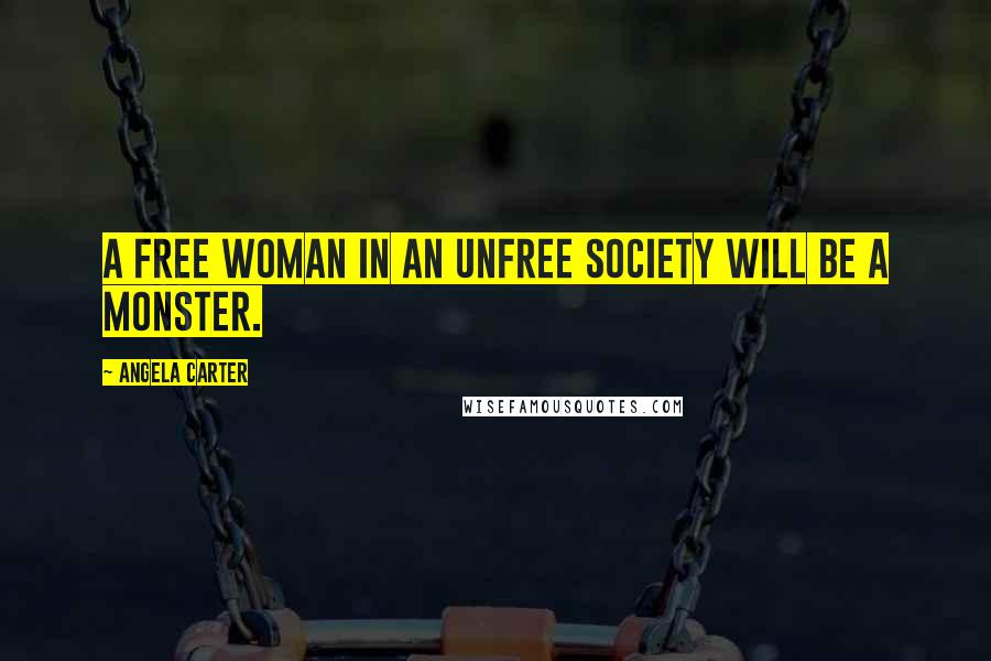 Angela Carter Quotes: A free woman in an unfree society will be a monster.