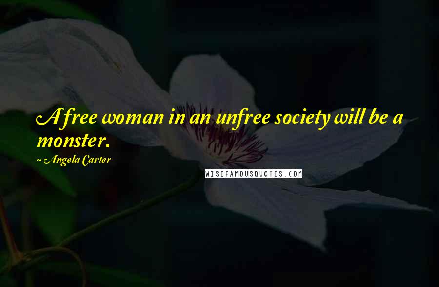 Angela Carter Quotes: A free woman in an unfree society will be a monster.