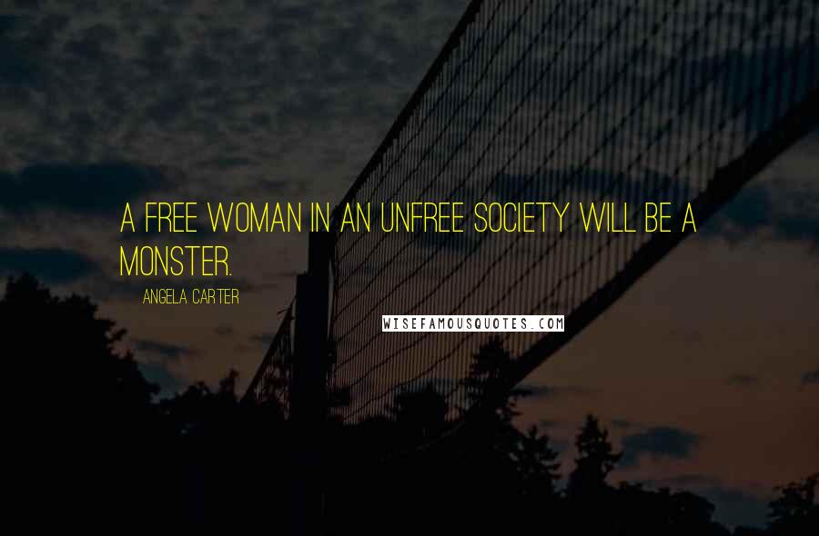 Angela Carter Quotes: A free woman in an unfree society will be a monster.