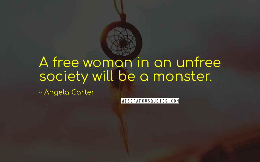 Angela Carter Quotes: A free woman in an unfree society will be a monster.