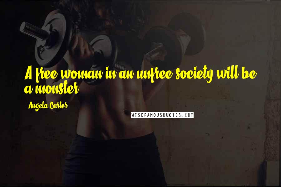 Angela Carter Quotes: A free woman in an unfree society will be a monster.