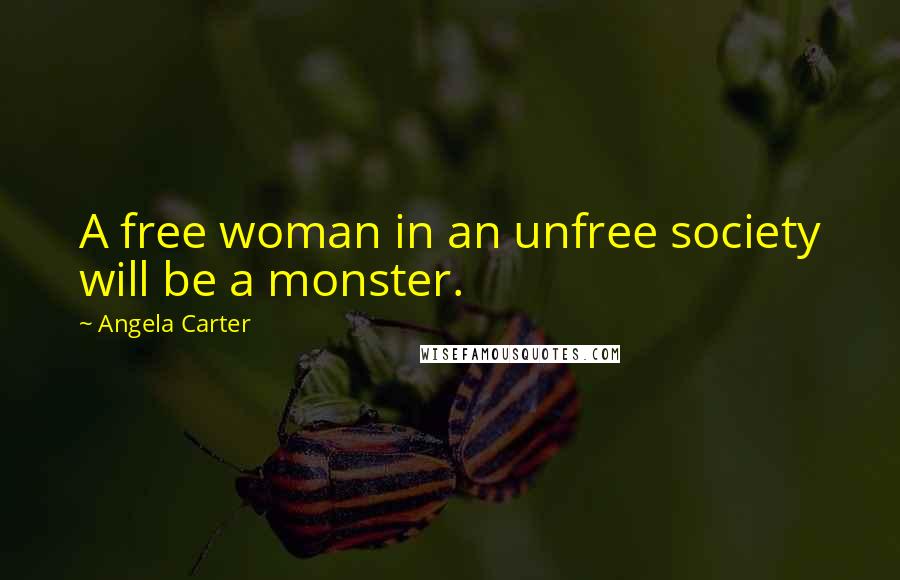 Angela Carter Quotes: A free woman in an unfree society will be a monster.