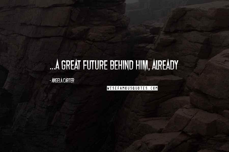 Angela Carter Quotes: ...a great future behind him, already