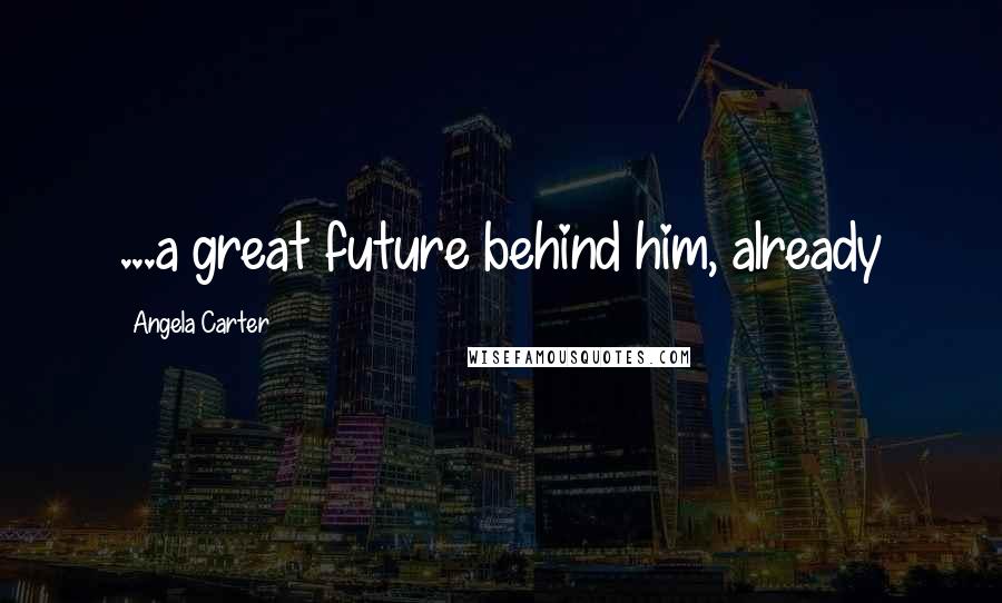 Angela Carter Quotes: ...a great future behind him, already