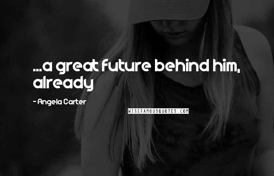 Angela Carter Quotes: ...a great future behind him, already