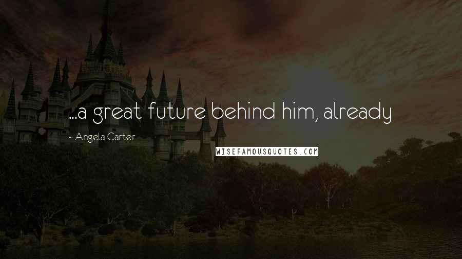 Angela Carter Quotes: ...a great future behind him, already