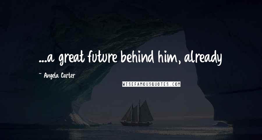 Angela Carter Quotes: ...a great future behind him, already