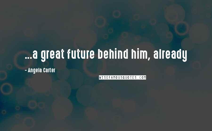 Angela Carter Quotes: ...a great future behind him, already